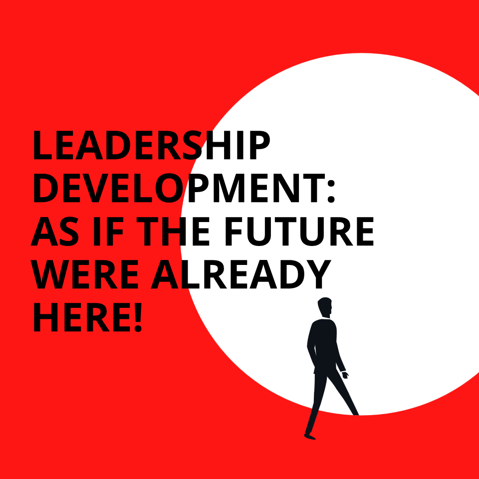 LEADERSHIP DEVELOPMENT AS IF THE FUTURE WERE ALREADY HERE